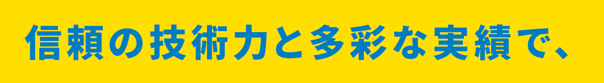 信頼の技術力と多彩な実績で、